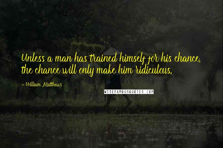 William Matthews Quotes: Unless a man has trained himself for his chance, the chance will only make him ridiculous.