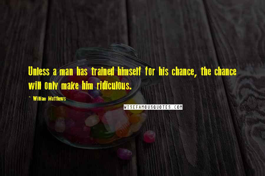 William Matthews Quotes: Unless a man has trained himself for his chance, the chance will only make him ridiculous.