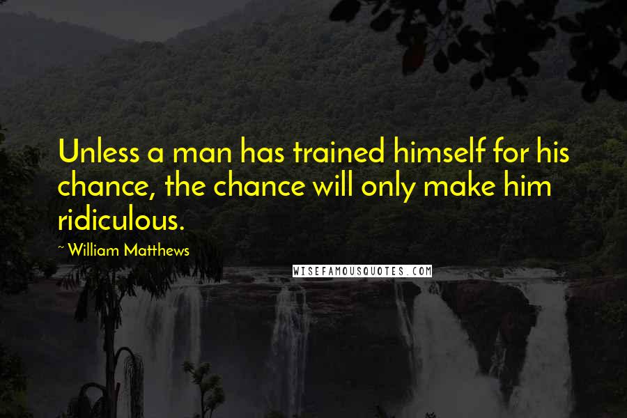 William Matthews Quotes: Unless a man has trained himself for his chance, the chance will only make him ridiculous.