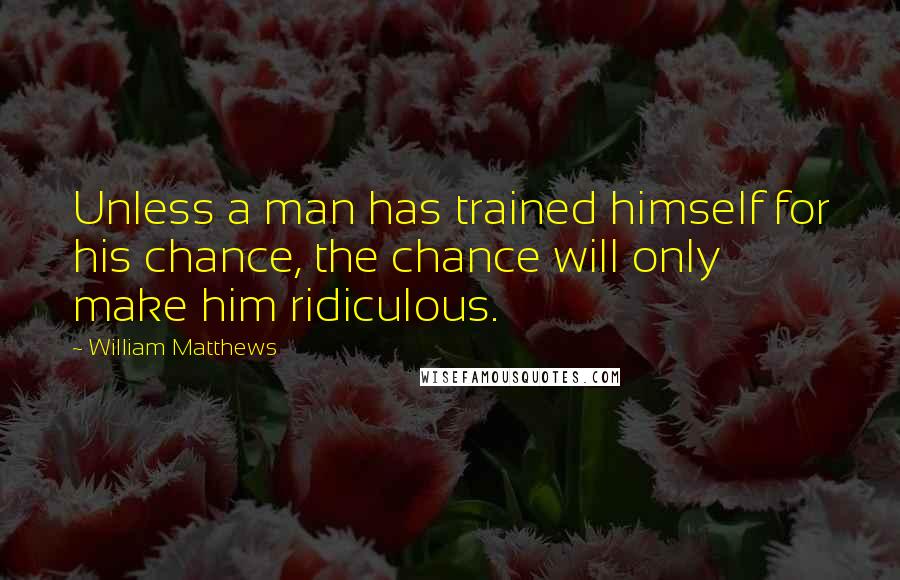 William Matthews Quotes: Unless a man has trained himself for his chance, the chance will only make him ridiculous.