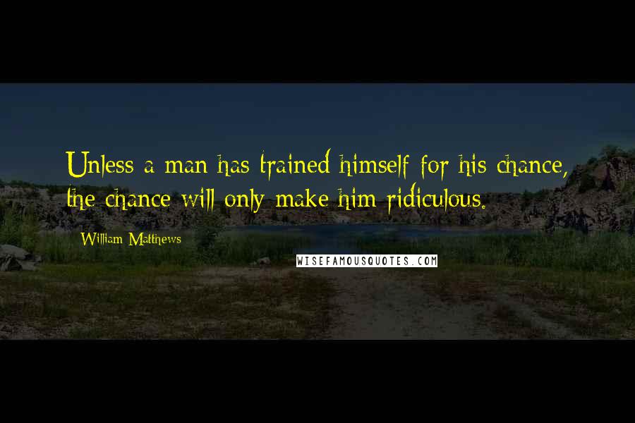 William Matthews Quotes: Unless a man has trained himself for his chance, the chance will only make him ridiculous.