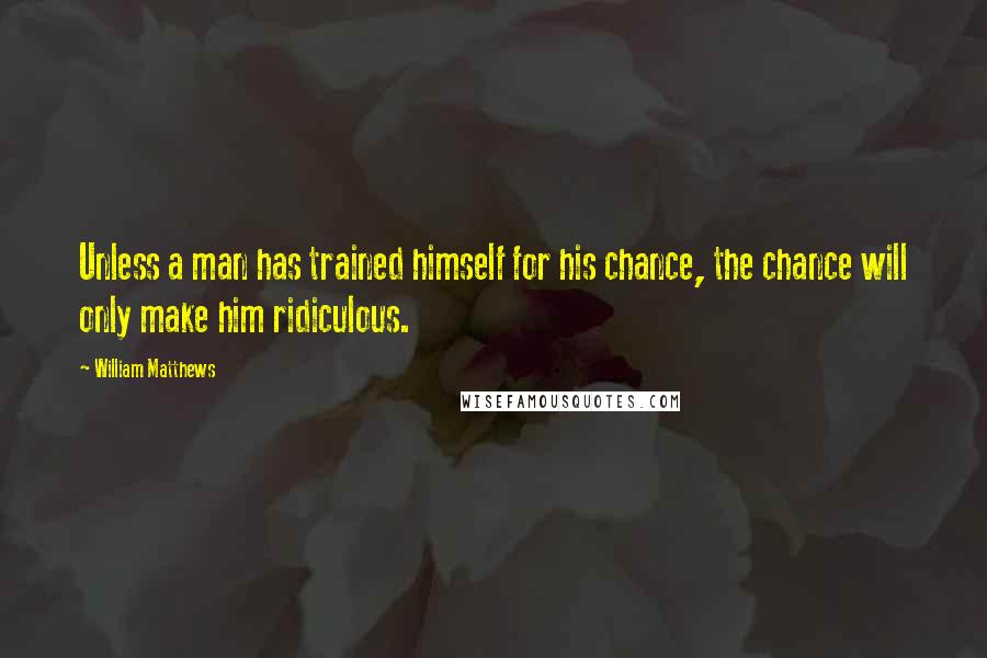 William Matthews Quotes: Unless a man has trained himself for his chance, the chance will only make him ridiculous.