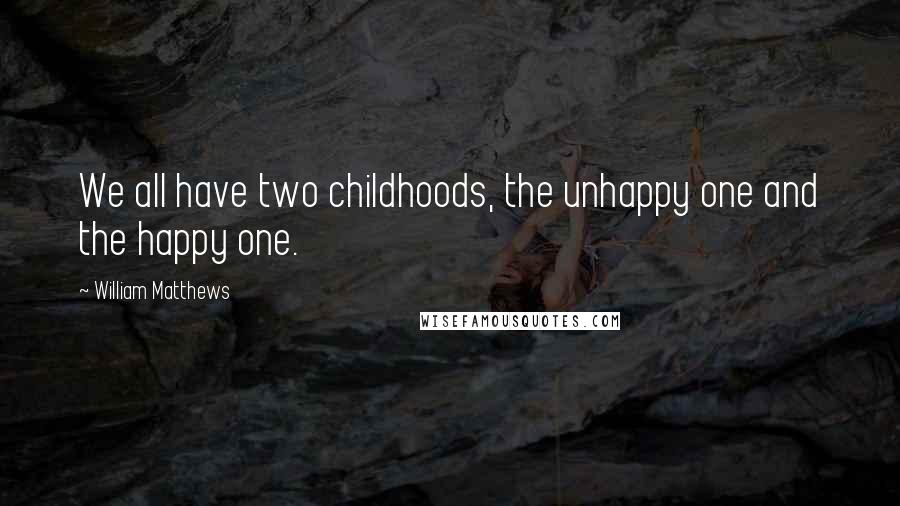 William Matthews Quotes: We all have two childhoods, the unhappy one and the happy one.