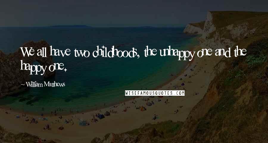 William Matthews Quotes: We all have two childhoods, the unhappy one and the happy one.