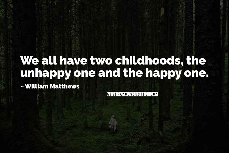 William Matthews Quotes: We all have two childhoods, the unhappy one and the happy one.