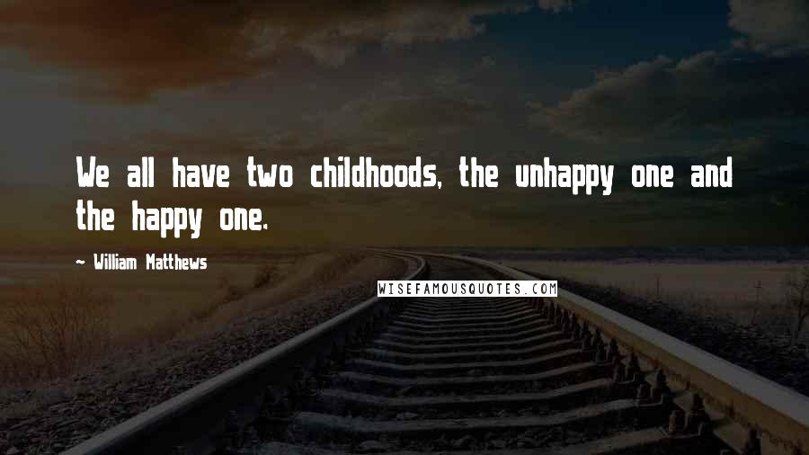 William Matthews Quotes: We all have two childhoods, the unhappy one and the happy one.