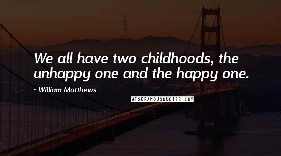 William Matthews Quotes: We all have two childhoods, the unhappy one and the happy one.