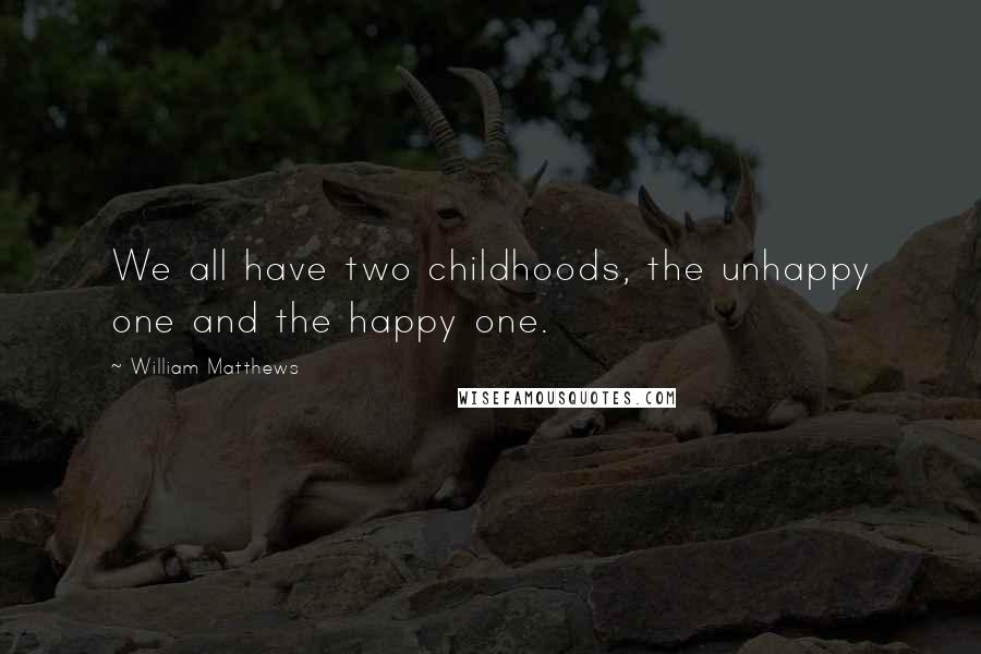 William Matthews Quotes: We all have two childhoods, the unhappy one and the happy one.