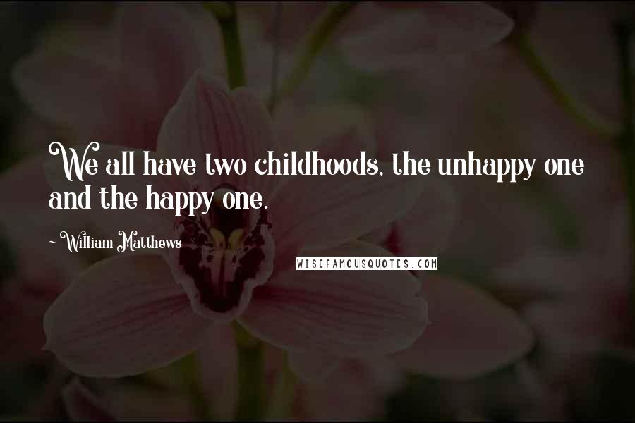 William Matthews Quotes: We all have two childhoods, the unhappy one and the happy one.