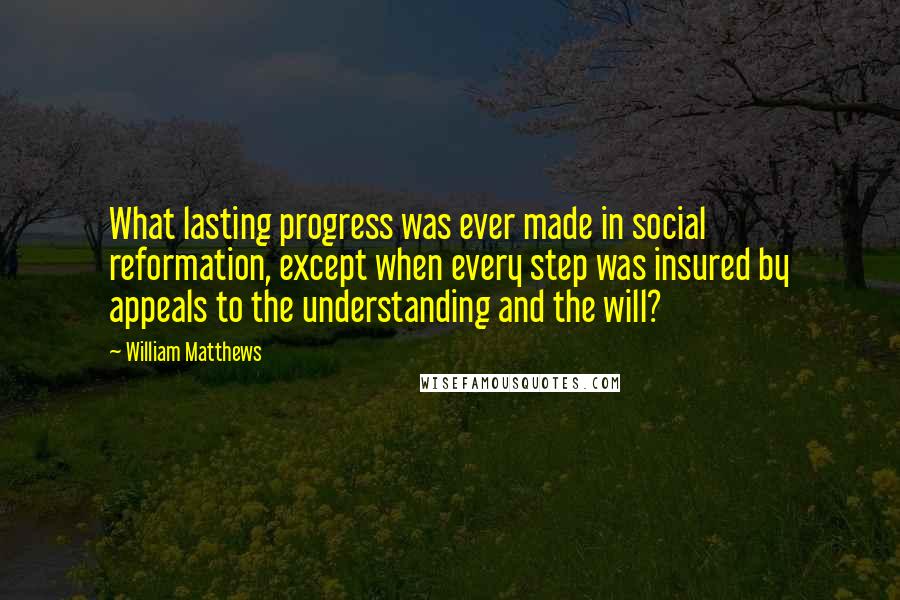 William Matthews Quotes: What lasting progress was ever made in social reformation, except when every step was insured by appeals to the understanding and the will?
