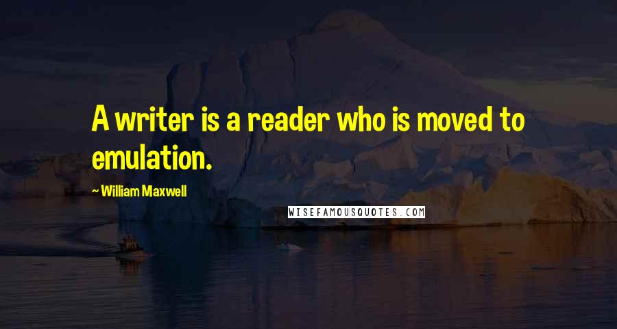 William Maxwell Quotes: A writer is a reader who is moved to emulation.