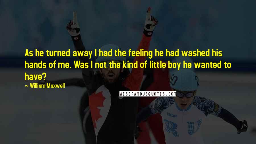 William Maxwell Quotes: As he turned away I had the feeling he had washed his hands of me. Was I not the kind of little boy he wanted to have?