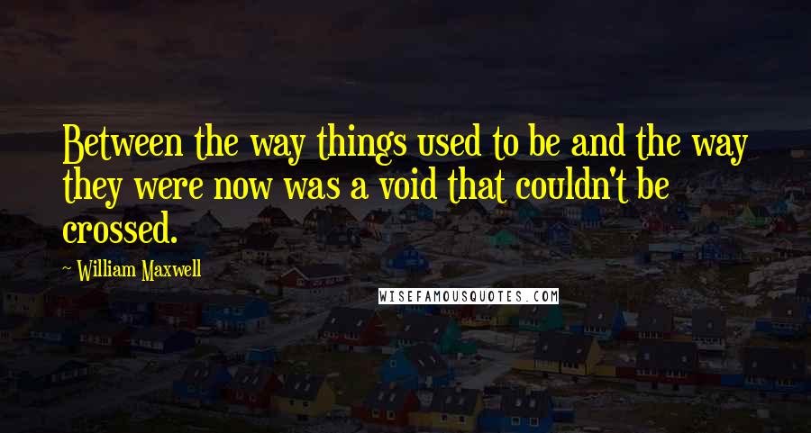 William Maxwell Quotes: Between the way things used to be and the way they were now was a void that couldn't be crossed.