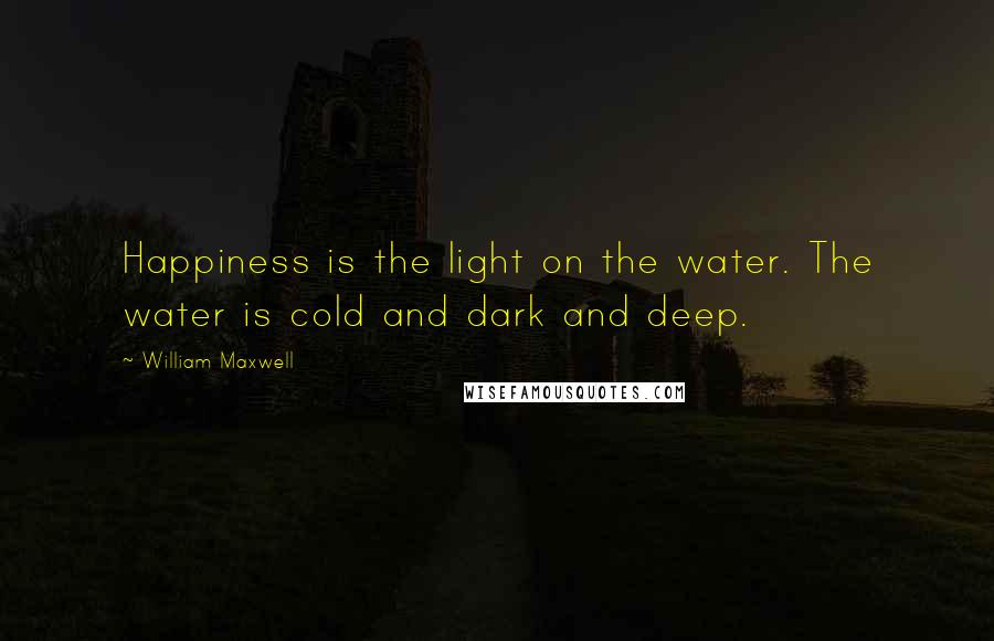 William Maxwell Quotes: Happiness is the light on the water. The water is cold and dark and deep.