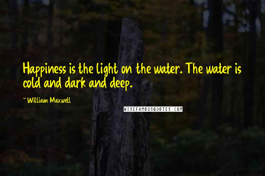 William Maxwell Quotes: Happiness is the light on the water. The water is cold and dark and deep.