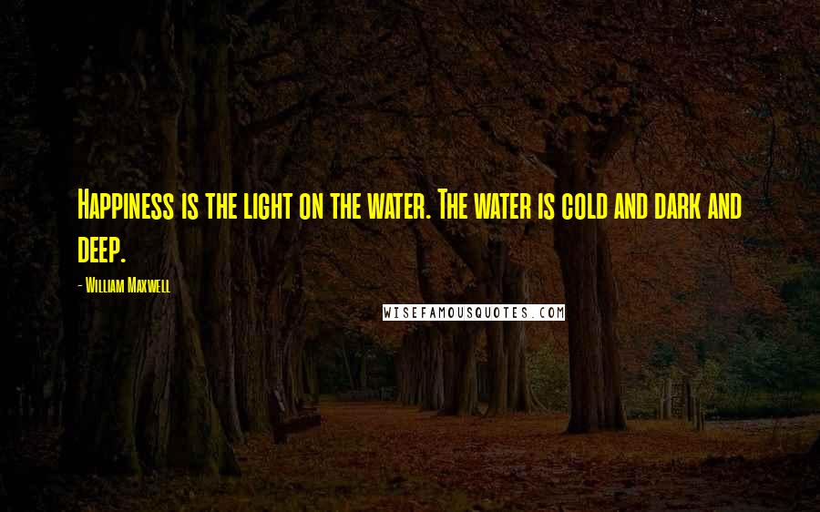 William Maxwell Quotes: Happiness is the light on the water. The water is cold and dark and deep.