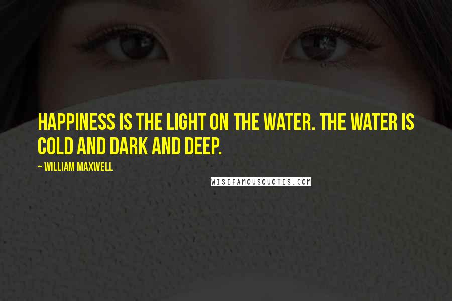 William Maxwell Quotes: Happiness is the light on the water. The water is cold and dark and deep.