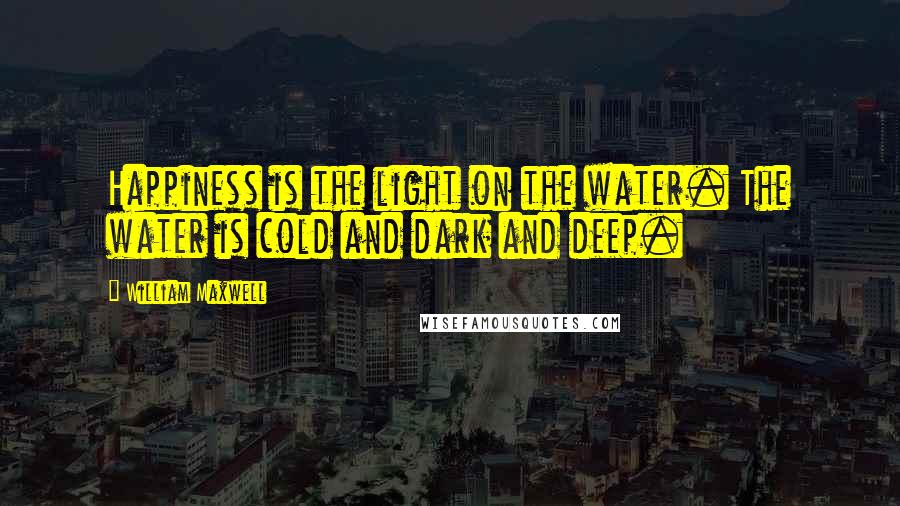 William Maxwell Quotes: Happiness is the light on the water. The water is cold and dark and deep.