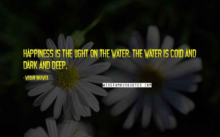 William Maxwell Quotes: Happiness is the light on the water. The water is cold and dark and deep.