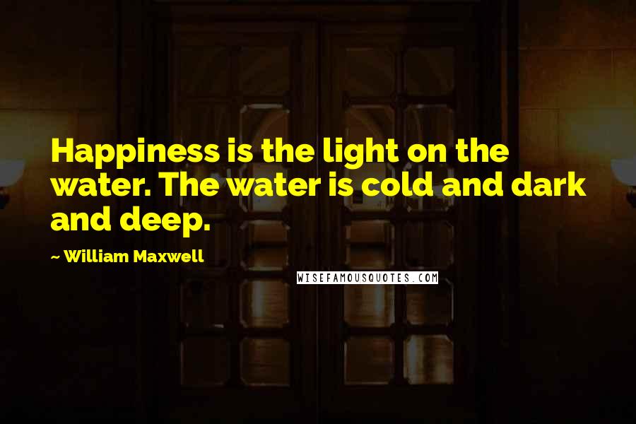 William Maxwell Quotes: Happiness is the light on the water. The water is cold and dark and deep.