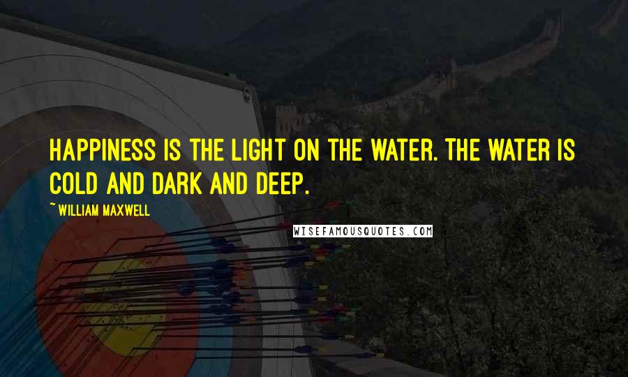 William Maxwell Quotes: Happiness is the light on the water. The water is cold and dark and deep.