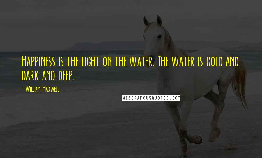 William Maxwell Quotes: Happiness is the light on the water. The water is cold and dark and deep.