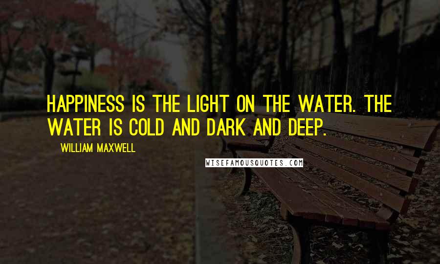 William Maxwell Quotes: Happiness is the light on the water. The water is cold and dark and deep.