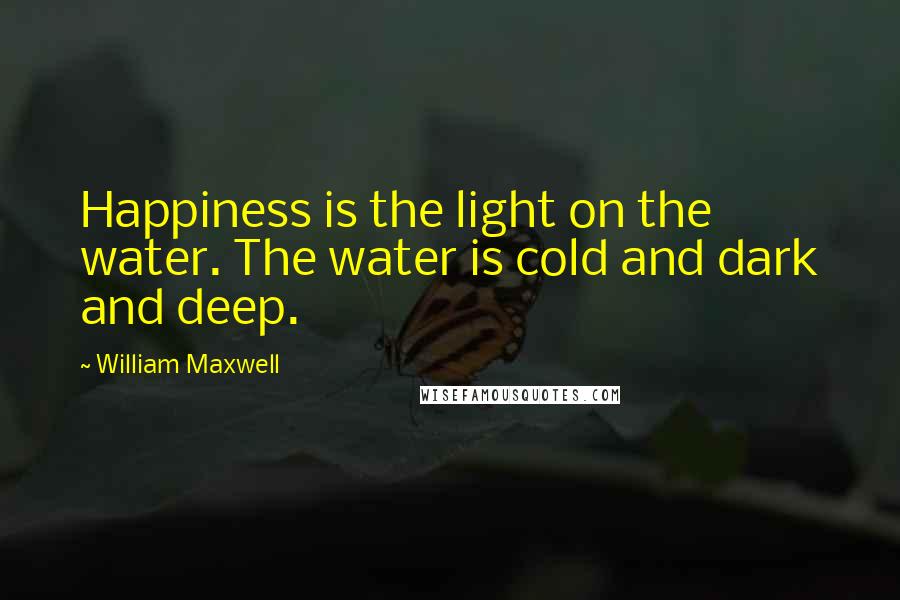 William Maxwell Quotes: Happiness is the light on the water. The water is cold and dark and deep.