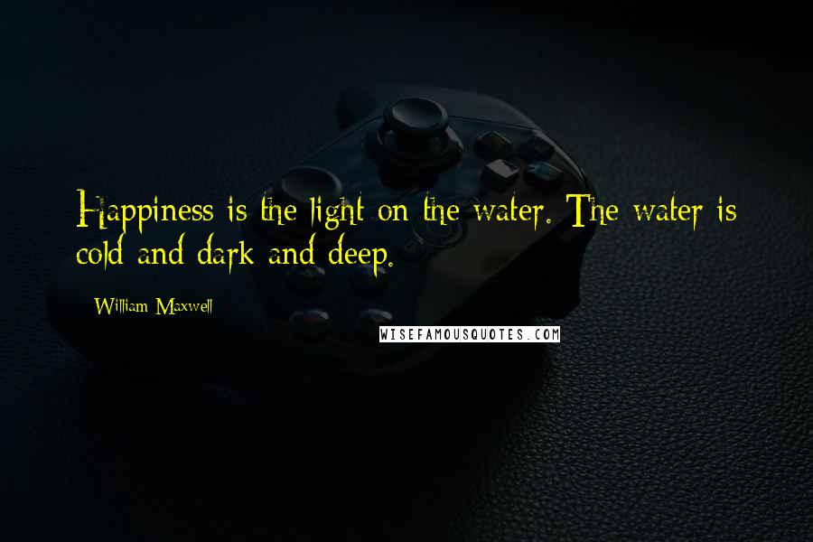 William Maxwell Quotes: Happiness is the light on the water. The water is cold and dark and deep.