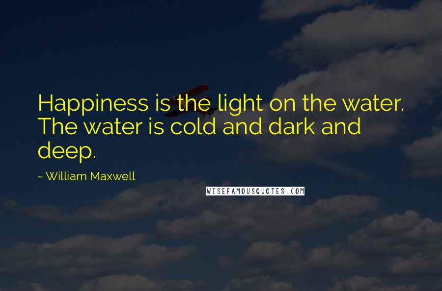 William Maxwell Quotes: Happiness is the light on the water. The water is cold and dark and deep.
