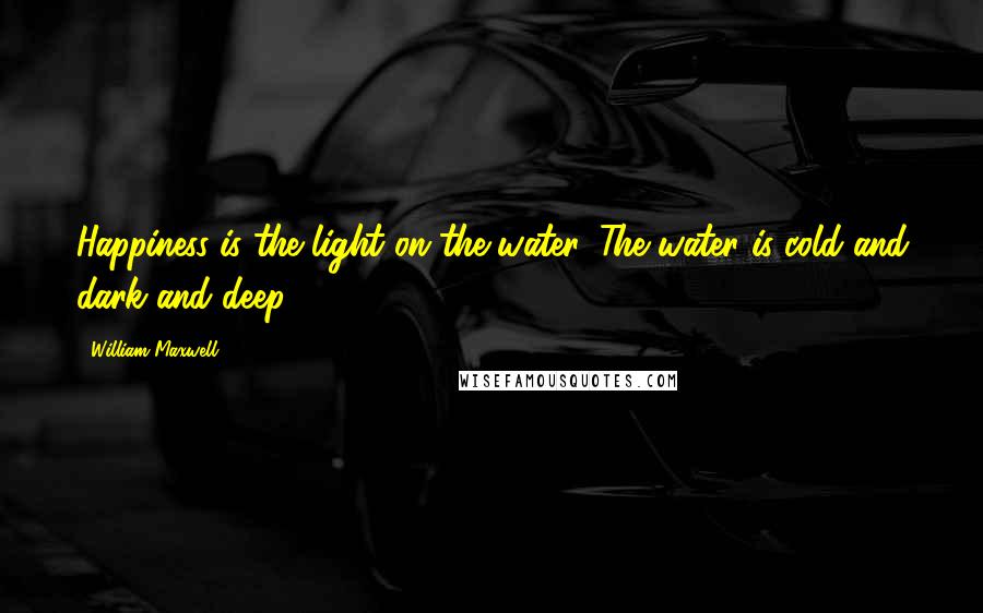 William Maxwell Quotes: Happiness is the light on the water. The water is cold and dark and deep.