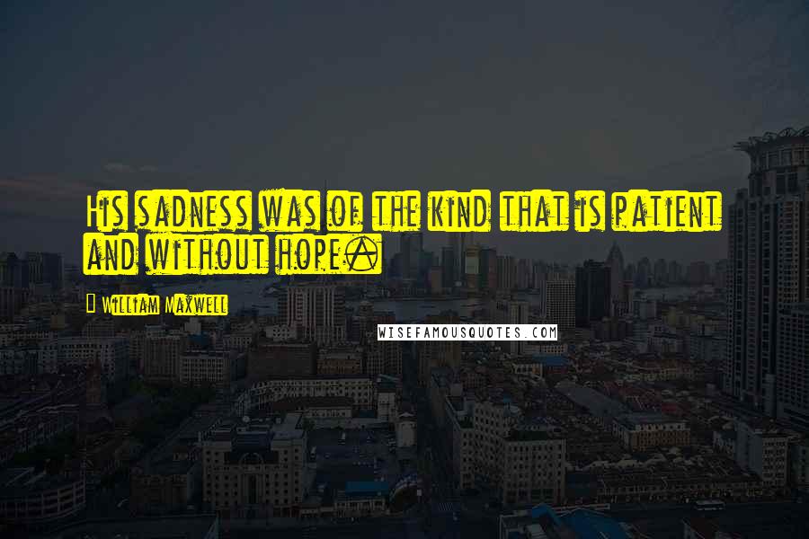 William Maxwell Quotes: His sadness was of the kind that is patient and without hope.