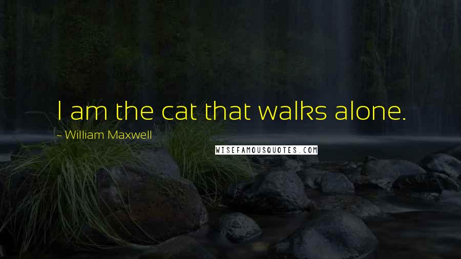 William Maxwell Quotes: I am the cat that walks alone.