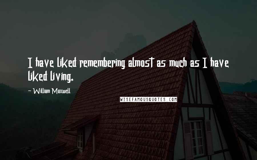 William Maxwell Quotes: I have liked remembering almost as much as I have liked living.
