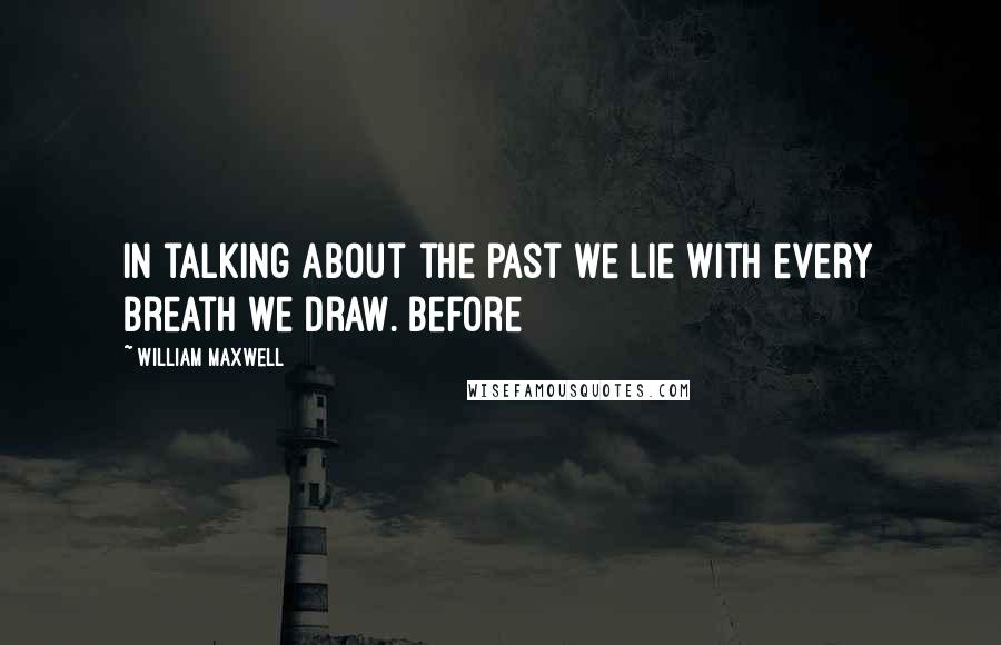 William Maxwell Quotes: in talking about the past we lie with every breath we draw. Before