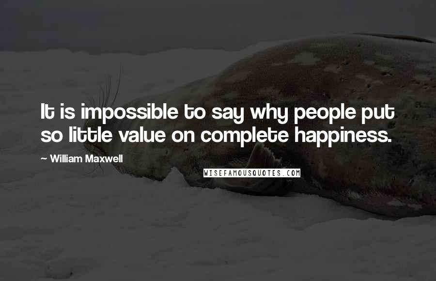 William Maxwell Quotes: It is impossible to say why people put so little value on complete happiness.