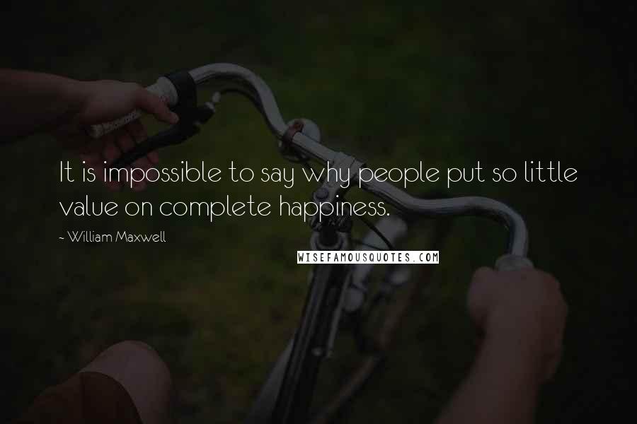 William Maxwell Quotes: It is impossible to say why people put so little value on complete happiness.