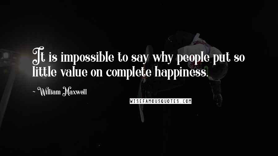 William Maxwell Quotes: It is impossible to say why people put so little value on complete happiness.