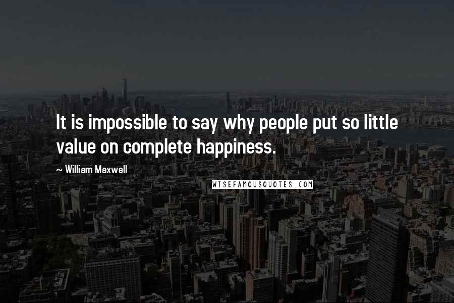 William Maxwell Quotes: It is impossible to say why people put so little value on complete happiness.