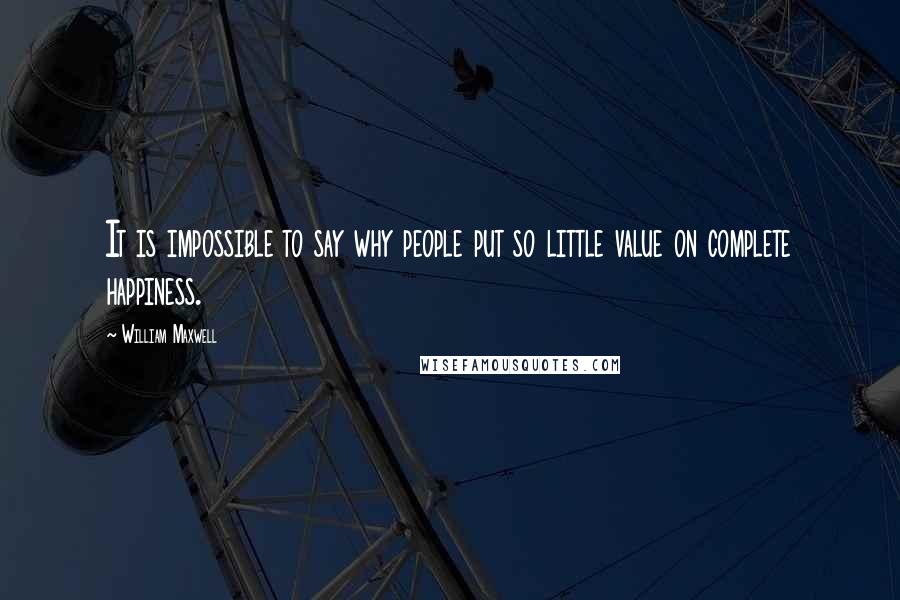 William Maxwell Quotes: It is impossible to say why people put so little value on complete happiness.