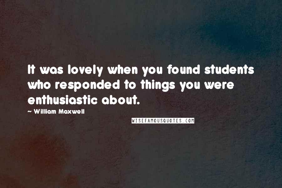 William Maxwell Quotes: It was lovely when you found students who responded to things you were enthusiastic about.