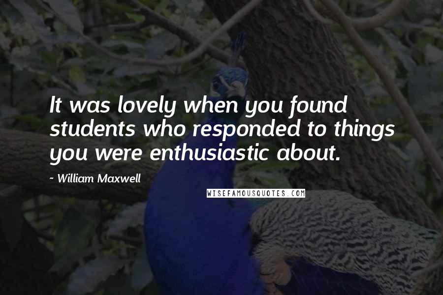 William Maxwell Quotes: It was lovely when you found students who responded to things you were enthusiastic about.