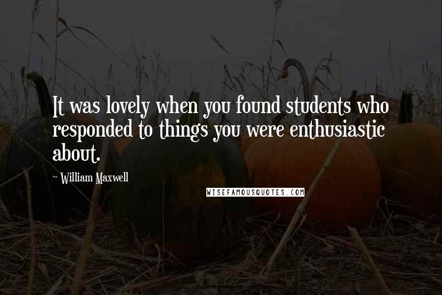 William Maxwell Quotes: It was lovely when you found students who responded to things you were enthusiastic about.