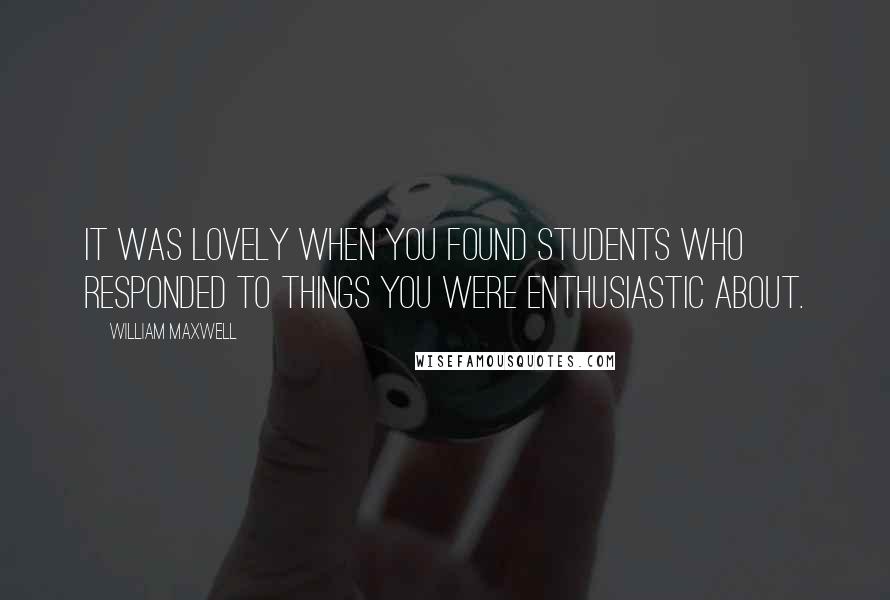 William Maxwell Quotes: It was lovely when you found students who responded to things you were enthusiastic about.
