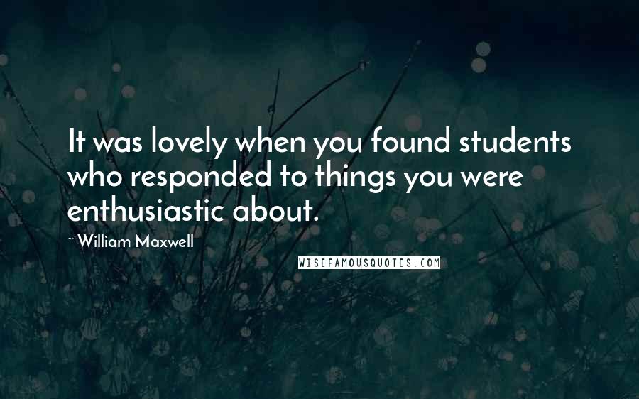 William Maxwell Quotes: It was lovely when you found students who responded to things you were enthusiastic about.
