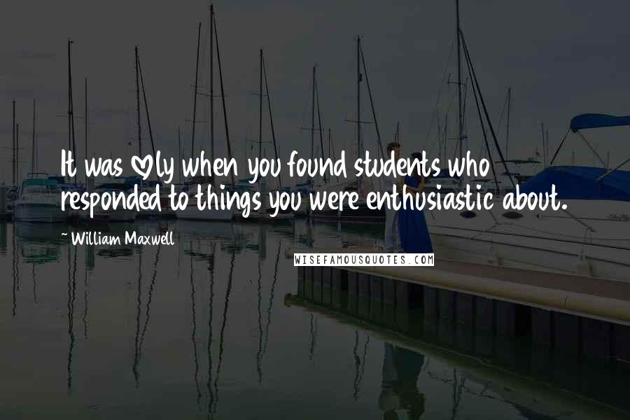 William Maxwell Quotes: It was lovely when you found students who responded to things you were enthusiastic about.
