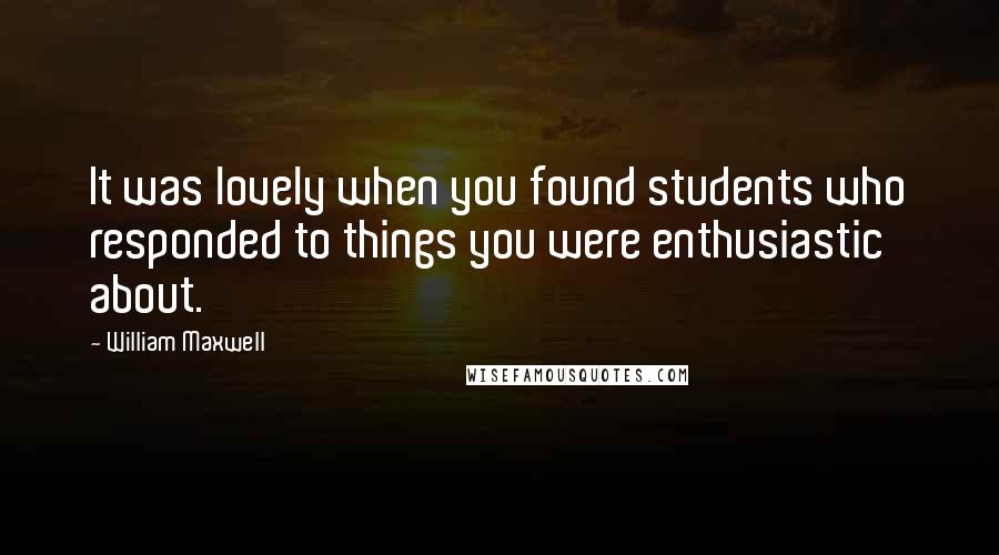 William Maxwell Quotes: It was lovely when you found students who responded to things you were enthusiastic about.