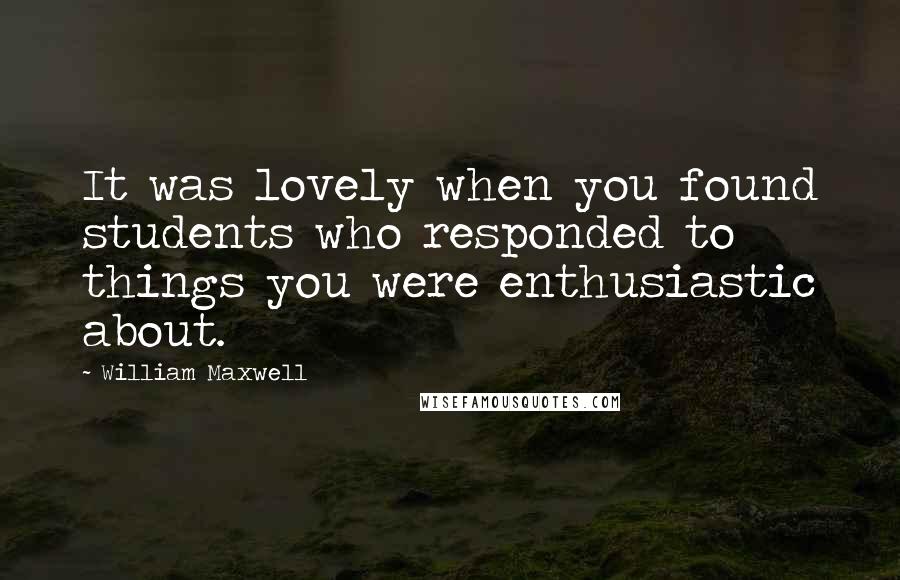 William Maxwell Quotes: It was lovely when you found students who responded to things you were enthusiastic about.