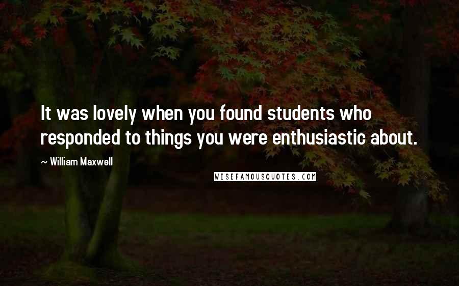 William Maxwell Quotes: It was lovely when you found students who responded to things you were enthusiastic about.