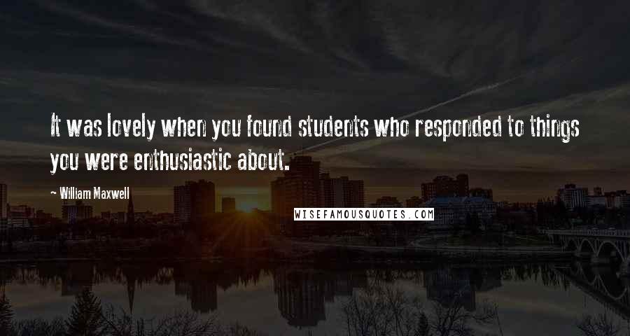 William Maxwell Quotes: It was lovely when you found students who responded to things you were enthusiastic about.